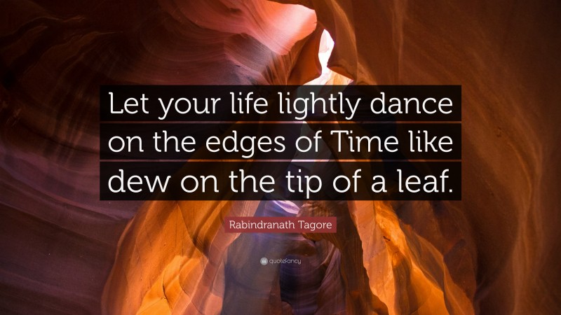 Rabindranath Tagore Quote: “Let your life lightly dance on the edges of Time like dew on the tip of a leaf.”
