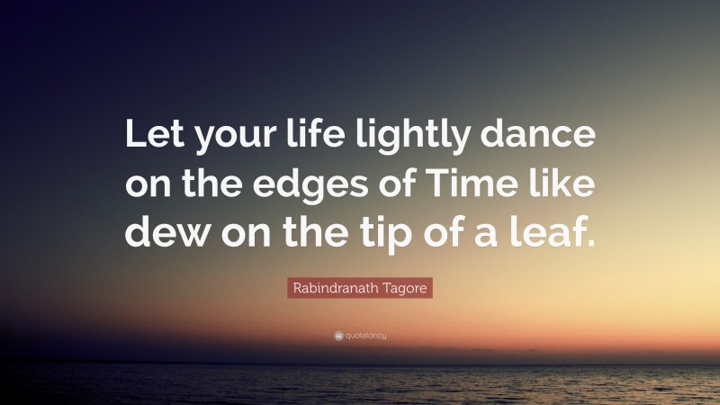 Rabindranath Tagore Quote: “Let your life lightly dance on the edges of Time like dew on the tip of a leaf.”