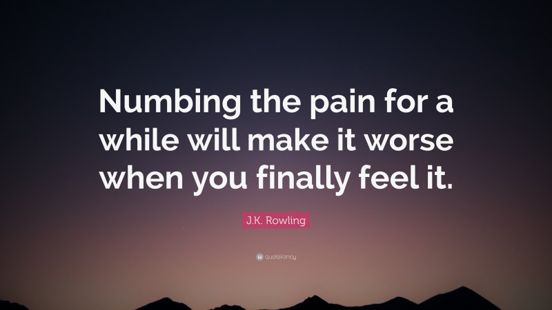 J.K. Rowling Quote: “Numbing the pain for a while will make it worse when you finally feel it.”