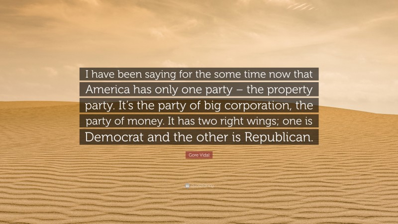 Gore Vidal Quote: “I have been saying for the some time now that America has only one party – the property party. It’s the party of big corporation, the party of money. It has two right wings; one is Democrat and the other is Republican.”