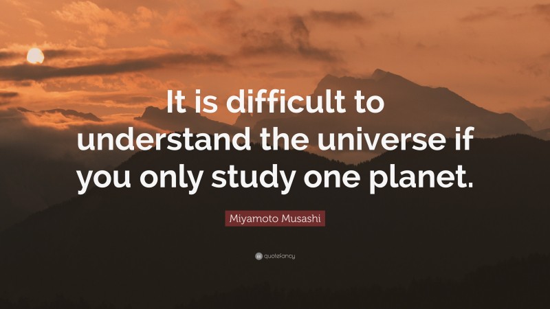 Miyamoto Musashi Quote: “It is difficult to understand the universe if you only study one planet.”