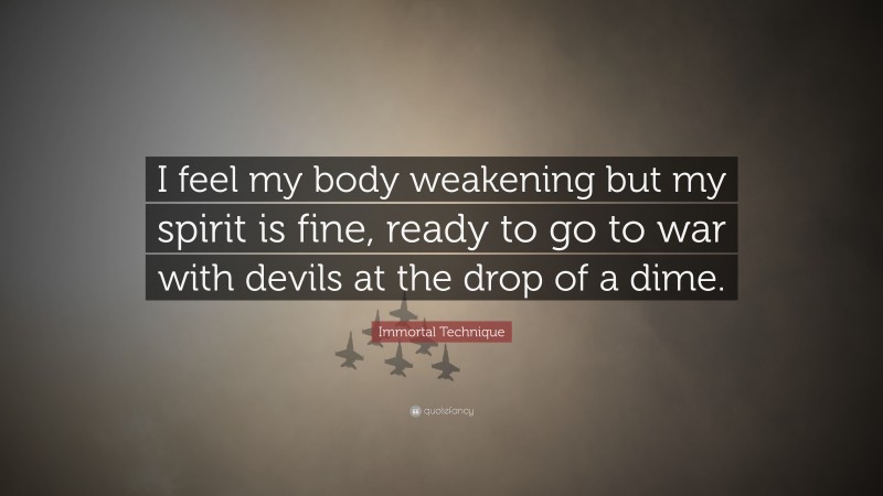Immortal Technique Quote: “I feel my body weakening but my spirit is fine, ready to go to war with devils at the drop of a dime.”