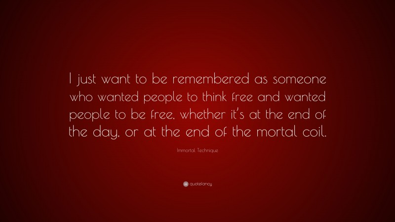 Immortal Technique Quote: “I just want to be remembered as someone who wanted people to think free and wanted people to be free, whether it’s at the end of the day, or at the end of the mortal coil.”