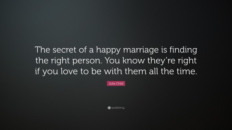 Julia Child Quote: “The secret of a happy marriage is finding the right person. You know they’re right if you love to be with them all the time.”