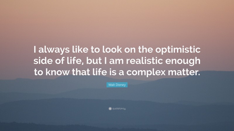Walt Disney Quote: “I always like to look on the optimistic side of life, but I am realistic enough to know that life is a complex matter.”
