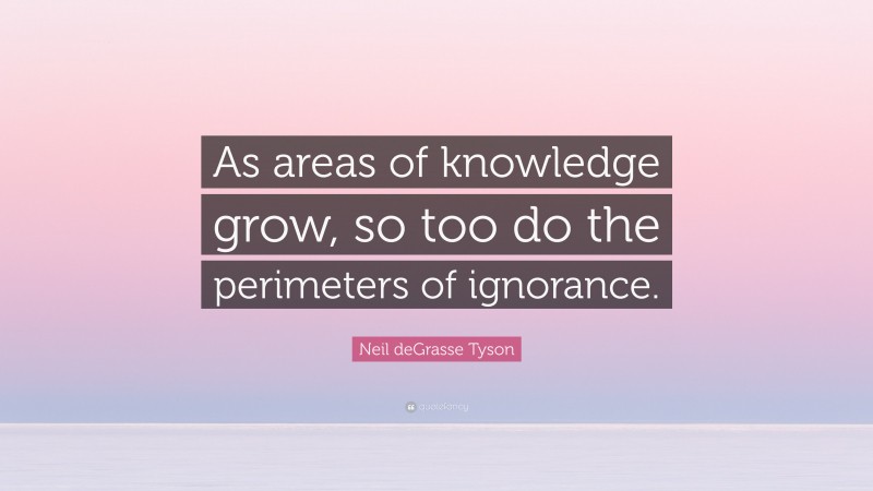 Neil deGrasse Tyson Quote: “As areas of knowledge grow, so too do the perimeters of ignorance.”