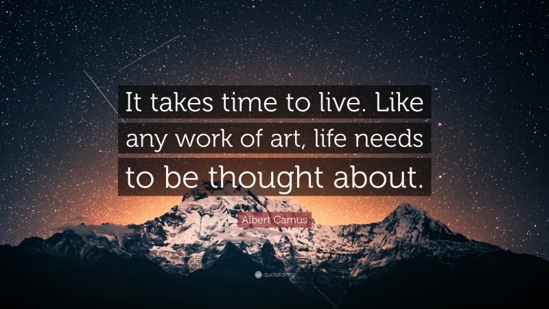 Albert Camus Quote: “It takes time to live. Like any work of art, life needs to be thought about.”