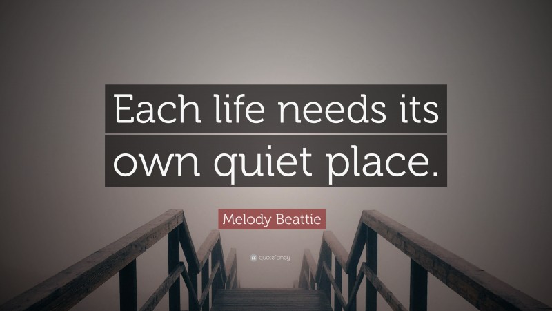 Melody Beattie Quote: “Each life needs its own quiet place.”