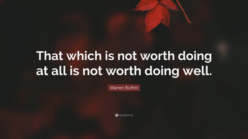 Warren Buffett Quote: “That which is not worth doing at all is not worth doing well.”