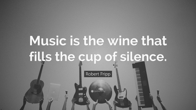 Robert Fripp Quote: “Music is the wine that fills the cup of silence.”