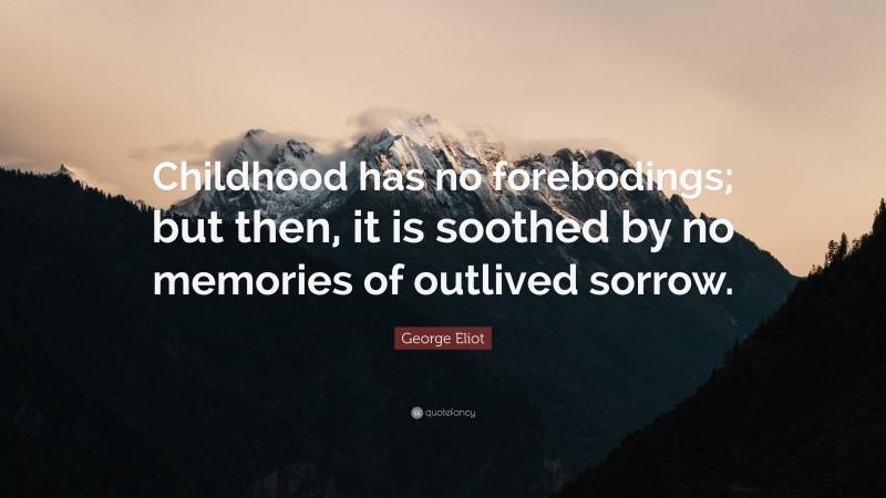 George Eliot Quote: “Childhood has no forebodings; but then, it is soothed by no memories of outlived sorrow.”