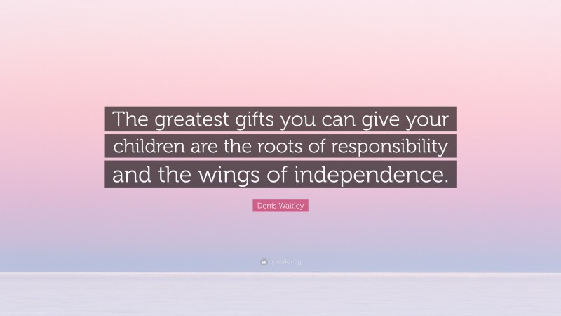 Denis Waitley Quote: “The greatest gifts you can give your children are the roots of responsibility and the wings of independence.”