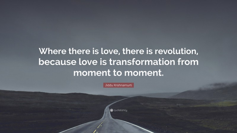 Jiddu Krishnamurti Quote: “Where there is love, there is revolution, because love is transformation from moment to moment.”