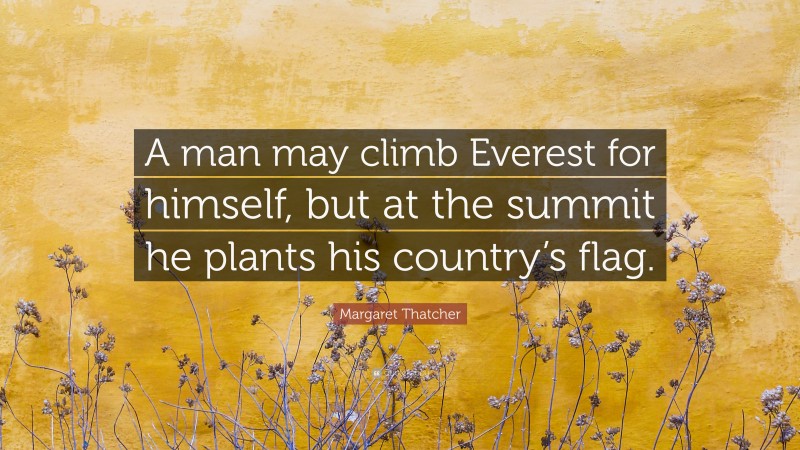 Margaret Thatcher Quote: “A man may climb Everest for himself, but at the summit he plants his country’s flag.”