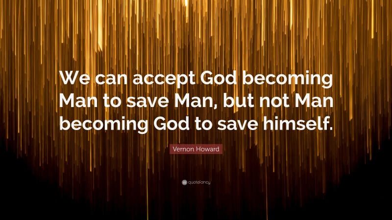 Vernon Howard Quote: “We can accept God becoming Man to save Man, but not Man becoming God to save himself.”