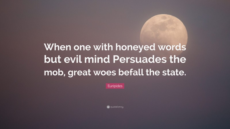 Euripides Quote: “When one with honeyed words but evil mind Persuades the mob, great woes befall the state.”