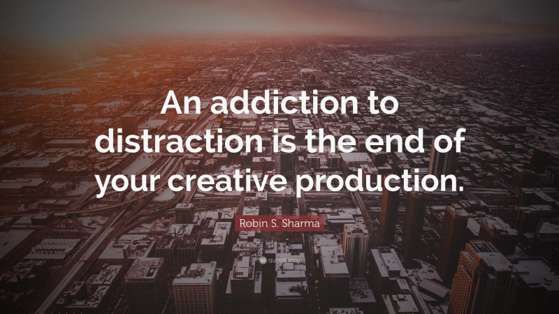 Robin S. Sharma Quote: “An addiction to distraction is the end of your creative production.”