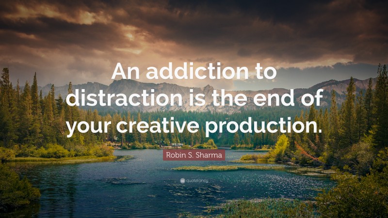 Robin S. Sharma Quote: “An addiction to distraction is the end of your creative production.”