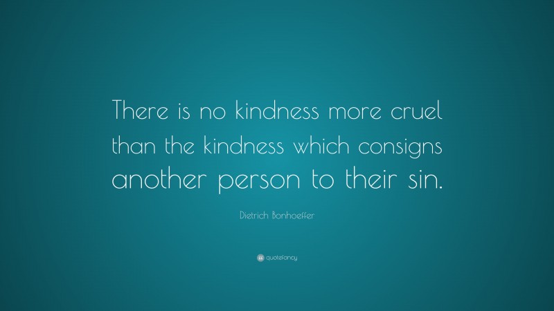 Dietrich Bonhoeffer Quote: “There is no kindness more cruel than the kindness which consigns another person to their sin.”