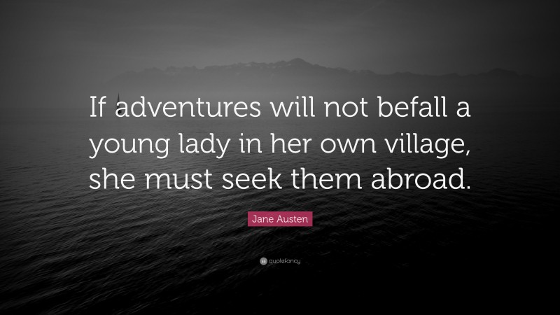 Jane Austen Quote: “If adventures will not befall a young lady in her own village, she must seek them abroad.”