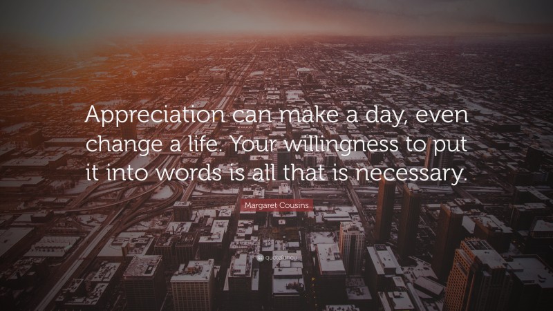 Margaret Cousins Quote: “Appreciation can make a day, even change a life. Your willingness to put it into words is all that is necessary.”