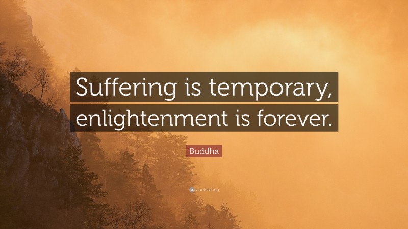 Buddha Quote: “Suffering is temporary, enlightenment is forever.”