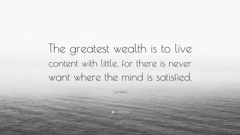 Lucretius Quote: “The greatest wealth is to live content with little, for there is never want where the mind is satisfied.”