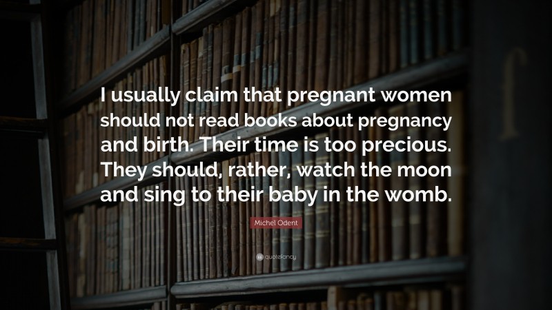Michel Odent Quote: “I usually claim that pregnant women should not read books about pregnancy and birth. Their time is too precious. They should, rather, watch the moon and sing to their baby in the womb.”