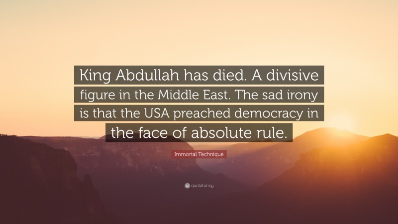 Immortal Technique Quote: “King Abdullah has died. A divisive figure in the Middle East. The sad irony is that the USA preached democracy in the face of absolute rule.”