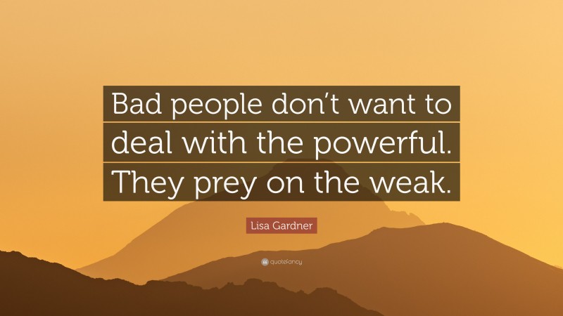 Lisa Gardner Quote: “Bad people don’t want to deal with the powerful. They prey on the weak.”