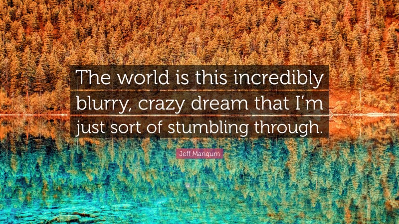 Jeff Mangum Quote: “The world is this incredibly blurry, crazy dream that I’m just sort of stumbling through.”