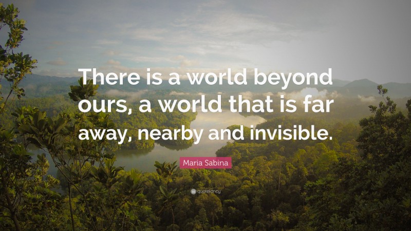 Maria Sabina Quote: “There is a world beyond ours, a world that is far away, nearby and invisible.”