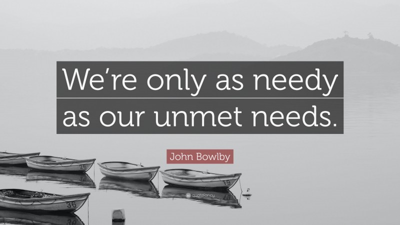 John Bowlby Quote: “We’re only as needy as our unmet needs.”