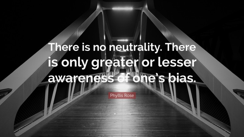 Phyllis Rose Quote: “There is no neutrality. There is only greater or lesser awareness of one’s bias.”