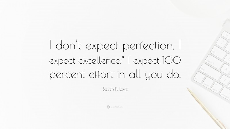Steven D. Levitt Quote: “I don’t expect perfection, I expect excellence.” I expect 100 percent effort in all you do.”