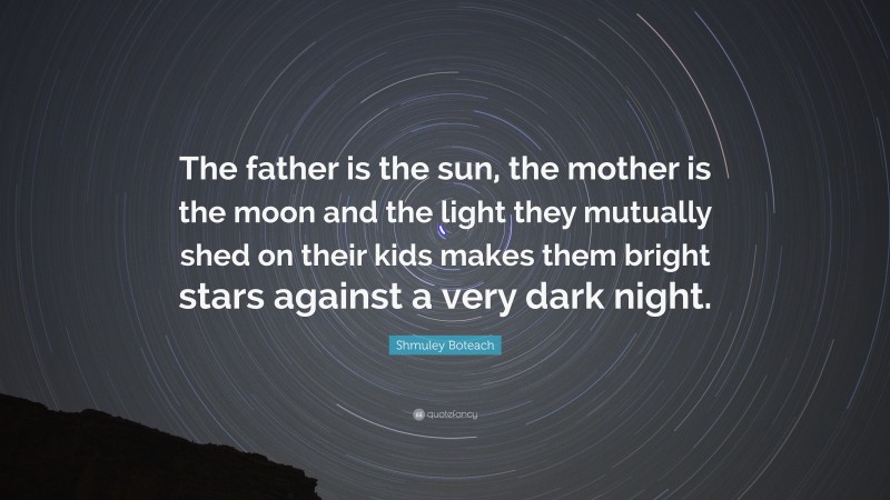 Shmuley Boteach Quote: “The father is the sun, the mother is the moon and the light they mutually shed on their kids makes them bright stars against a very dark night.”