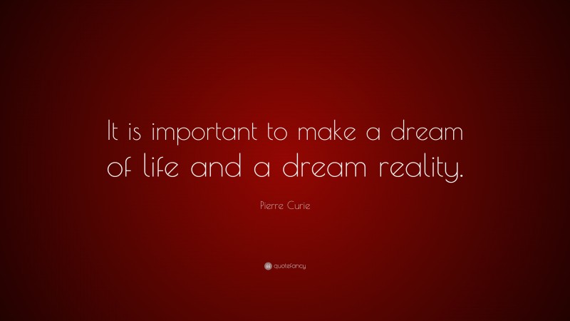 Pierre Curie Quote: “It is important to make a dream of life and a dream reality.”