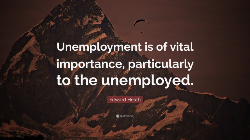 Edward Heath Quote: “Unemployment is of vital importance, particularly to the unemployed.”