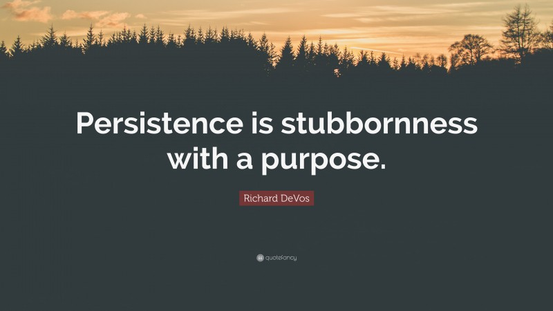 Richard DeVos Quote: “Persistence is stubbornness with a purpose.”