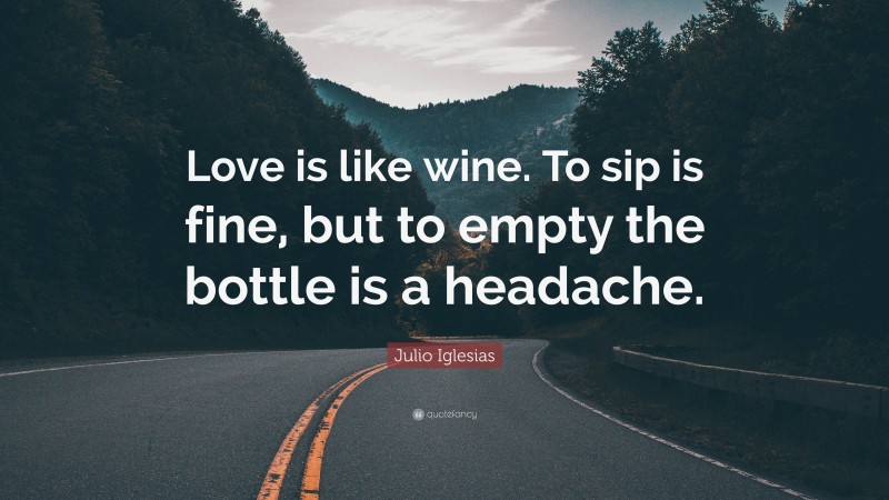 Julio Iglesias Quote: “Love is like wine. To sip is fine, but to empty the bottle is a headache.”