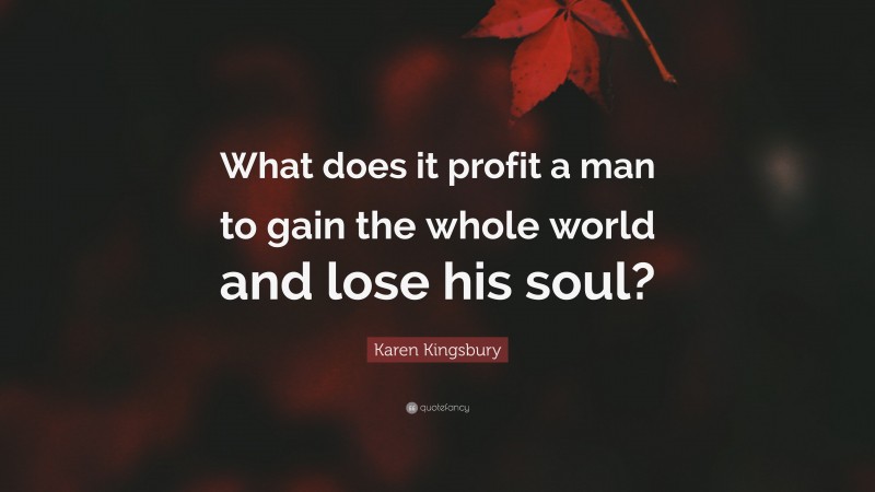 Karen Kingsbury Quote: “What does it profit a man to gain the whole world and lose his soul?”