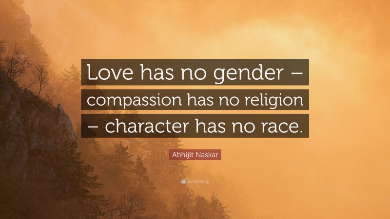 Abhijit Naskar Quote: “Love has no gender – compassion has no religion – character has no race.”