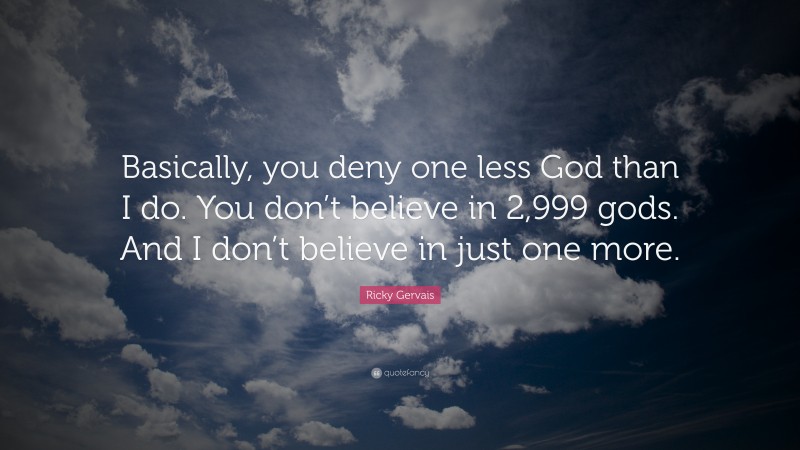Ricky Gervais Quote: “Basically, you deny one less God than I do. You don’t believe in 2,999 gods. And I don’t believe in just one more.”