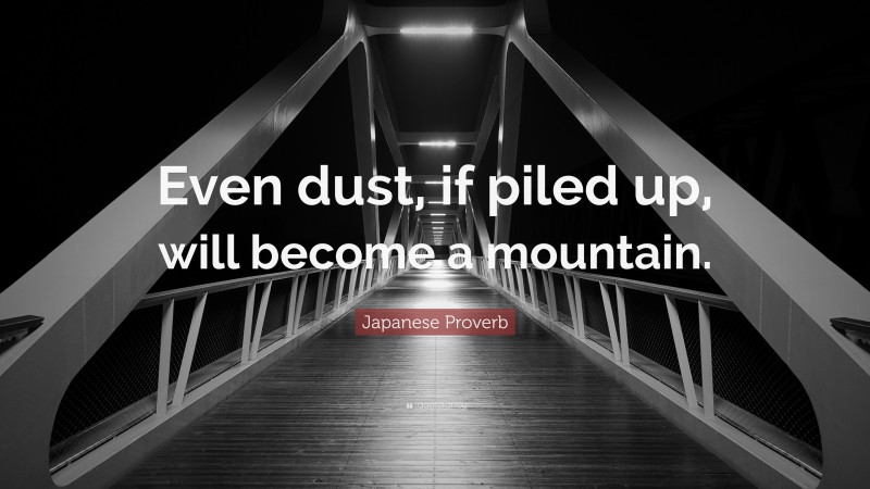 Japanese Proverb Quote: “Even dust, if piled up, will become a mountain.”