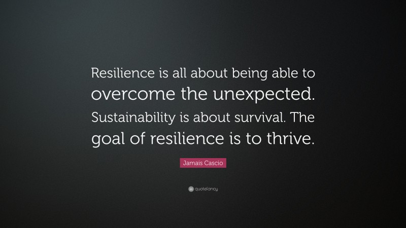 Jamais Cascio Quote: “Resilience is all about being able to overcome the unexpected. Sustainability is about survival. The goal of resilience is to thrive.”