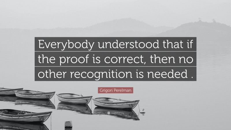 Grigori Perelman Quote: “Everybody understood that if the proof is correct, then no other recognition is needed .”