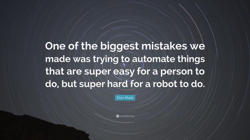 Elon Musk Quote: “One of the biggest mistakes we made was trying to automate things that are super easy for a person to do, but super hard for a robot to do.”