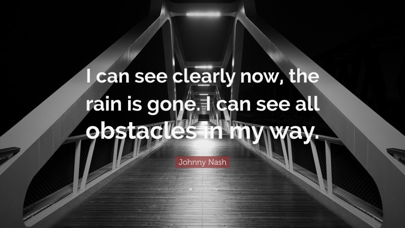 Johnny Nash Quote: “I can see clearly now, the rain is gone. I can see all obstacles in my way.”