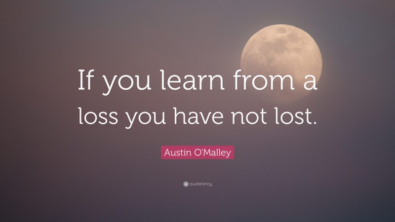 Austin O'Malley Quote: “If you learn from a loss you have not lost.”