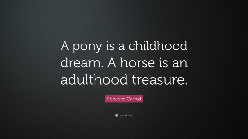 Rebecca Carroll Quote: “A pony is a childhood dream. A horse is an adulthood treasure.”